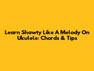 Learn 'Shawty Like A Melody' On Ukulele: Chords & Tips