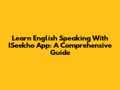 Learn English Speaking With ISeekho App: A Comprehensive Guide