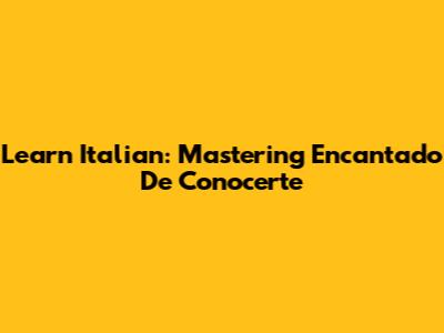 Learn Italian: Mastering 'Encantado De Conocerte'