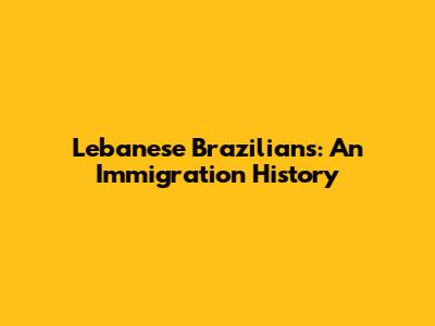 Lebanese Brazilians: An Immigration History