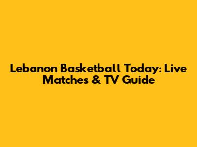 Lebanon Basketball Today: Live Matches & TV Guide