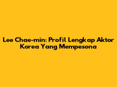 Lee Chae-min: Profil Lengkap Aktor Korea Yang Mempesona