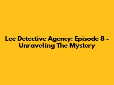 Lee Detective Agency: Episode 8 - Unraveling The Mystery