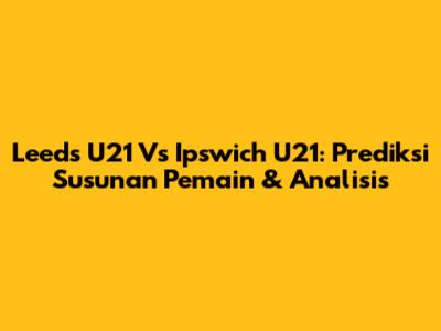 Leeds U21 Vs Ipswich U21: Prediksi Susunan Pemain & Analisis