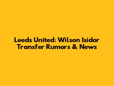 Leeds United: Wilson Isidor Transfer Rumors & News