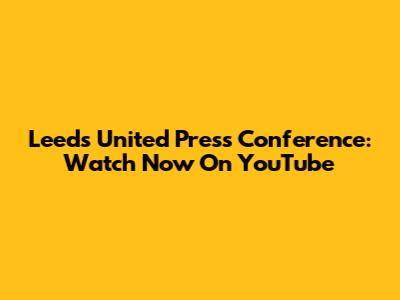 Leeds United Press Conference: Watch Now On YouTube