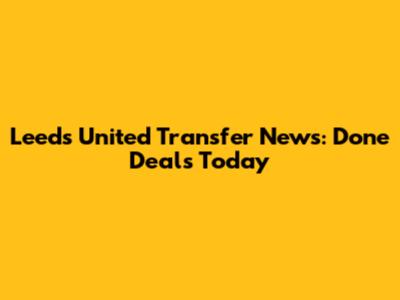 Leeds United Transfer News: Done Deals Today