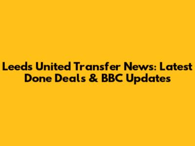 Leeds United Transfer News: Latest Done Deals & BBC Updates