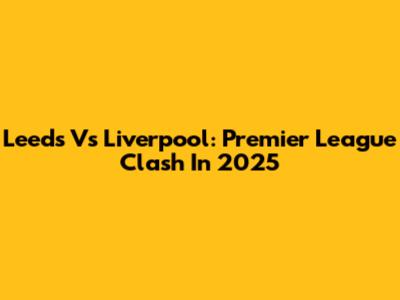Leeds Vs Liverpool: Premier League Clash In 2025