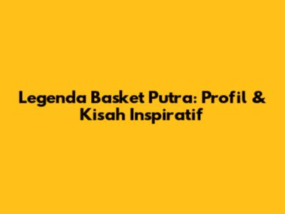 Legenda Basket Putra: Profil & Kisah Inspiratif