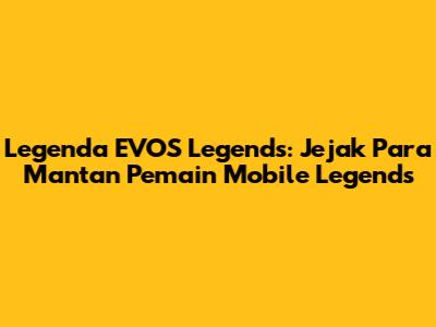 Legenda EVOS Legends: Jejak Para Mantan Pemain Mobile Legends