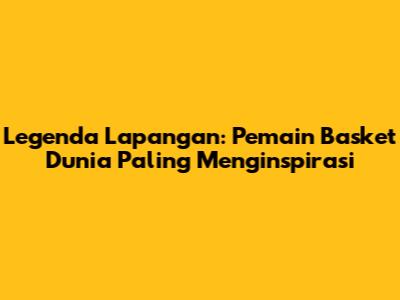 Legenda Lapangan: Pemain Basket Dunia Paling Menginspirasi