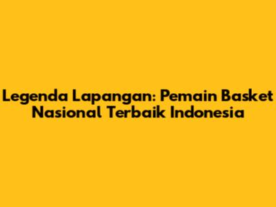 Legenda Lapangan: Pemain Basket Nasional Terbaik Indonesia