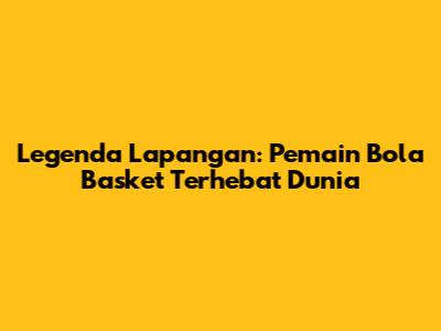 Legenda Lapangan: Pemain Bola Basket Terhebat Dunia