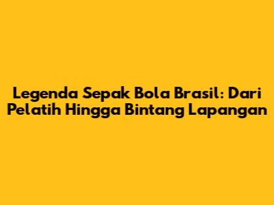 Legenda Sepak Bola Brasil: Dari Pelatih Hingga Bintang Lapangan