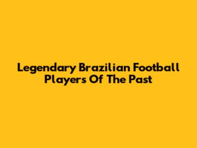 Legendary Brazilian Football Players Of The Past