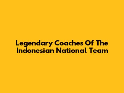 Legendary Coaches Of The Indonesian National Team