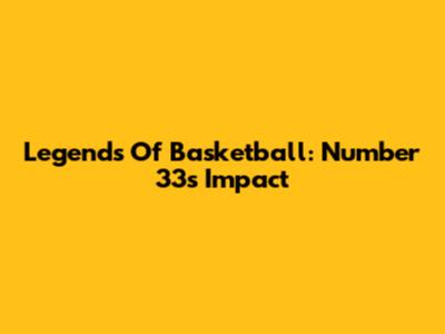 Legends Of Basketball: Number 33's Impact