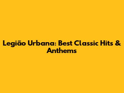 Legião Urbana: Best Classic Hits & Anthems