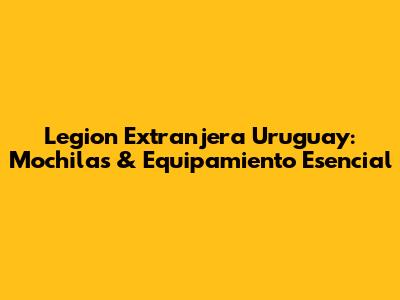 Legion Extranjera Uruguay: Mochilas & Equipamiento Esencial