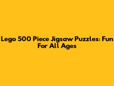 Lego 500 Piece Jigsaw Puzzles: Fun For All Ages