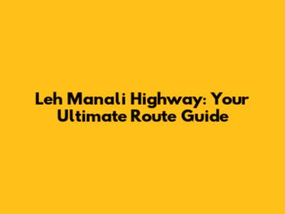 Leh Manali Highway: Your Ultimate Route Guide