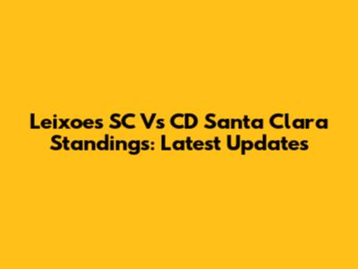 Leixoes SC Vs CD Santa Clara Standings: Latest Updates