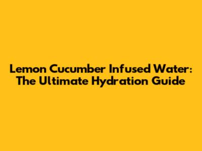 Lemon Cucumber Infused Water: The Ultimate Hydration Guide