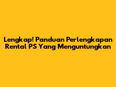 Lengkap! Panduan Perlengkapan Rental PS Yang Menguntungkan