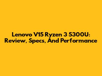 Lenovo V15 Ryzen 3 5300U: Review, Specs, And Performance