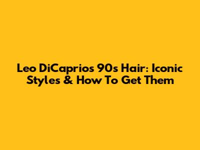 Leo DiCaprio's 90s Hair: Iconic Styles & How To Get Them
