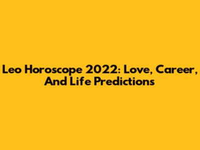 Leo Horoscope 2022: Love, Career, And Life Predictions