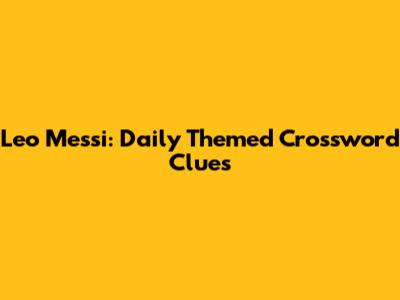 Leo Messi: Daily Themed Crossword Clues