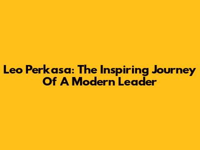 Leo Perkasa: The Inspiring Journey Of A Modern Leader
