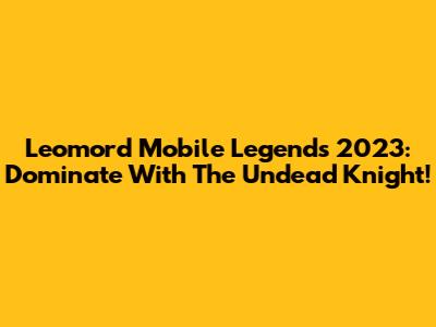 Leomord Mobile Legends 2023: Dominate With The Undead Knight!