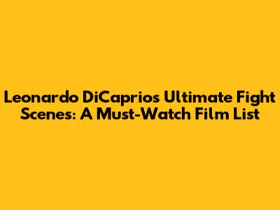 Leonardo DiCaprio's Ultimate Fight Scenes: A Must-Watch Film List