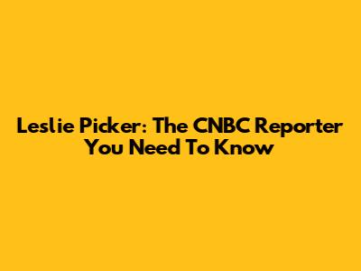 Leslie Picker: The CNBC Reporter You Need To Know