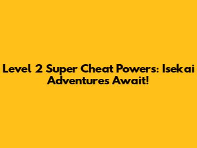 Level 2 Super Cheat Powers: Isekai Adventures Await!