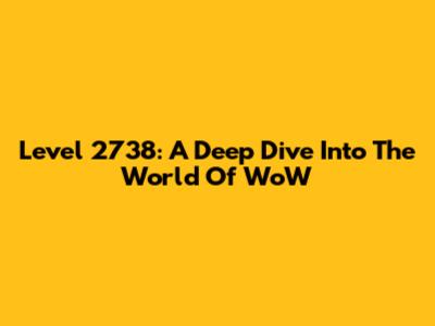 Level 2738: A Deep Dive Into The World Of WoW