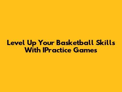 Level Up Your Basketball Skills With IPractice Games