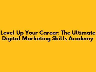 Level Up Your Career: The Ultimate Digital Marketing Skills Academy