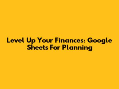 Level Up Your Finances: Google Sheets For Planning
