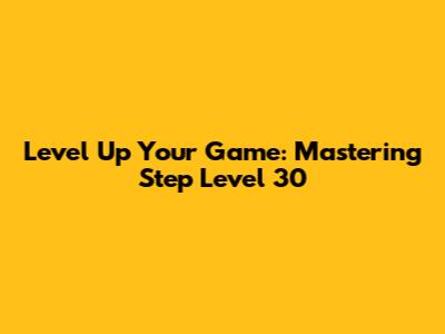 Level Up Your Game: Mastering Step Level 30