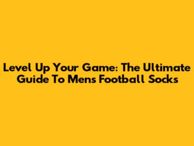 Level Up Your Game: The Ultimate Guide To Men's Football Socks