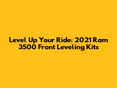 Level Up Your Ride: 2021 Ram 3500 Front Leveling Kits