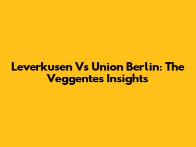 Leverkusen Vs Union Berlin: The Veggente's Insights