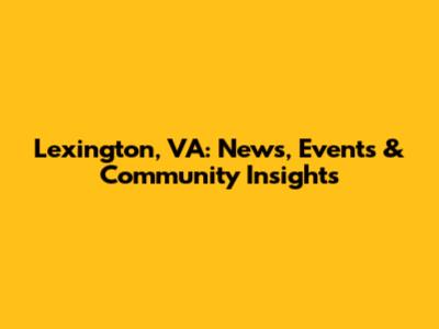 Lexington, VA: News, Events & Community Insights