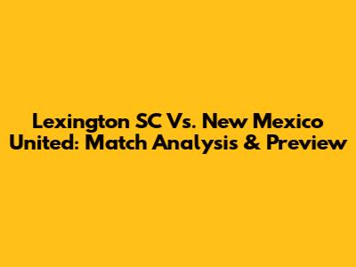 Lexington SC Vs. New Mexico United: Match Analysis & Preview