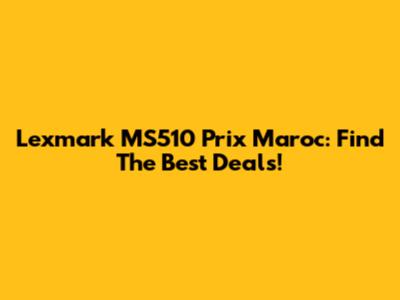 Lexmark MS510 Prix Maroc: Find The Best Deals!