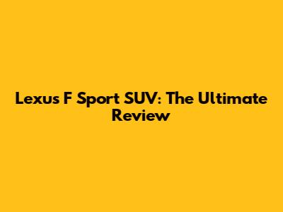 Lexus F Sport SUV: The Ultimate Review